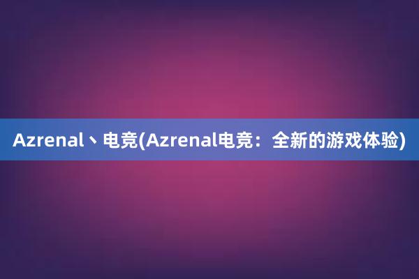 Azrenal丶电竞(Azrenal电竞：全新的游戏体验)