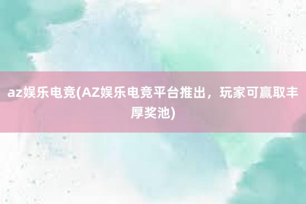 az娱乐电竞(AZ娱乐电竞平台推出，玩家可赢取丰厚奖池)