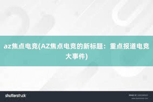 az焦点电竞(AZ焦点电竞的新标题：重点报道电竞大事件)