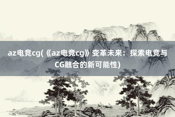 az电竞cg(《az电竞cg》变革未来：探索电竞与CG融合的新可能性)