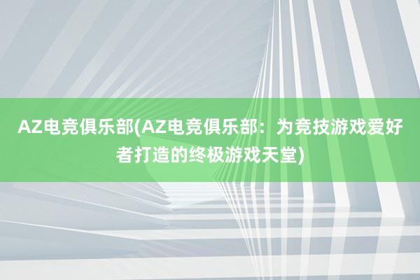 AZ电竞俱乐部(AZ电竞俱乐部：为竞技游戏爱好者打造的终极游戏天堂)