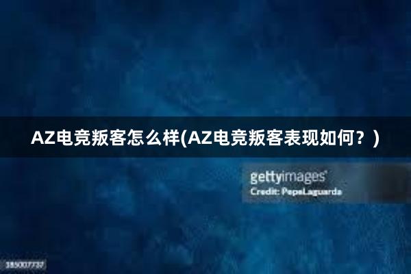 AZ电竞叛客怎么样(AZ电竞叛客表现如何？)