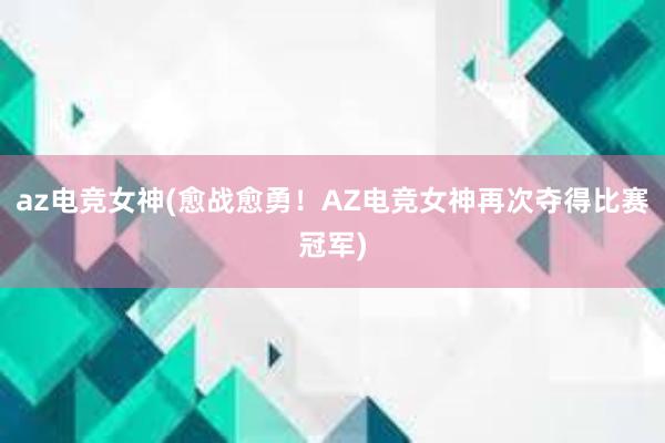 az电竞女神(愈战愈勇！AZ电竞女神再次夺得比赛冠军)