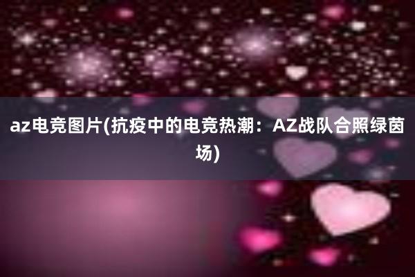 az电竞图片(抗疫中的电竞热潮：AZ战队合照绿茵场)