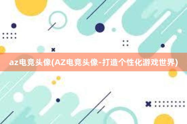 az电竞头像(AZ电竞头像-打造个性化游戏世界)