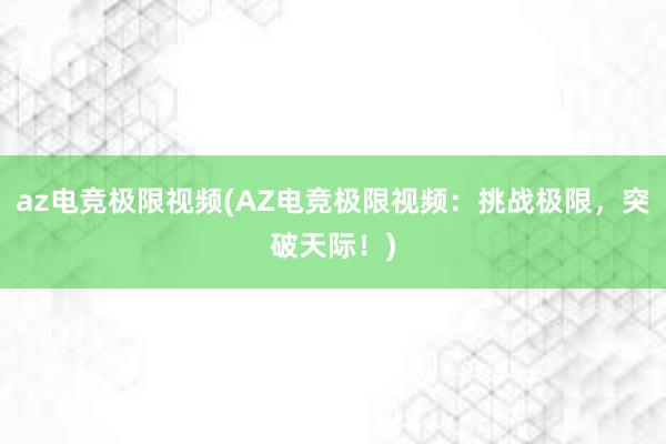 az电竞极限视频(AZ电竞极限视频：挑战极限，突破天际！)