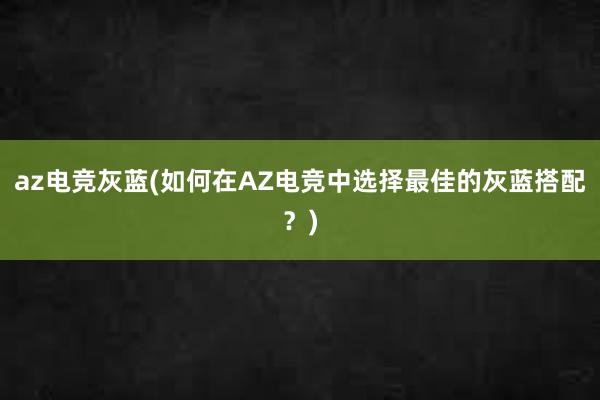 az电竞灰蓝(如何在AZ电竞中选择最佳的灰蓝搭配？)