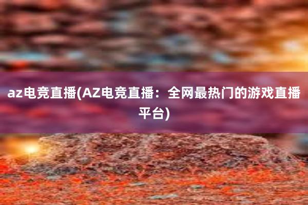 az电竞直播(AZ电竞直播：全网最热门的游戏直播平台)