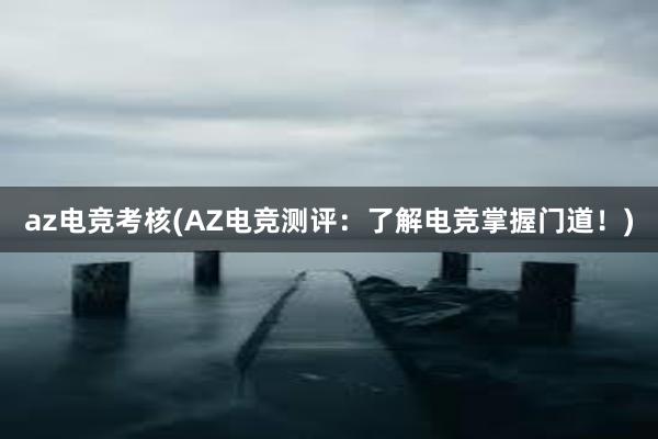 az电竞考核(AZ电竞测评：了解电竞掌握门道！)