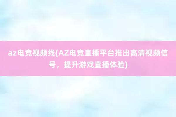 az电竞视频线(AZ电竞直播平台推出高清视频信号，提升游戏直播体验)