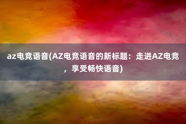 az电竞语音(AZ电竞语音的新标题：走进AZ电竞，享受畅快语音)