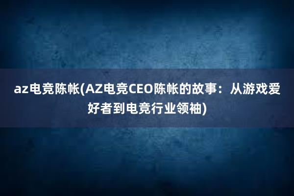 az电竞陈帐(AZ电竞CEO陈帐的故事：从游戏爱好者到电竞行业领袖)