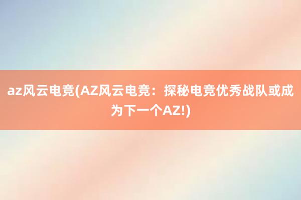 az风云电竞(AZ风云电竞：探秘电竞优秀战队或成为下一个AZ!)