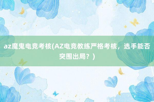 az魔鬼电竞考核(AZ电竞教练严格考核，选手能否突围出局？)