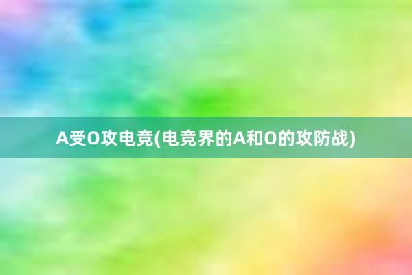 A受O攻电竞(电竞界的A和O的攻防战)