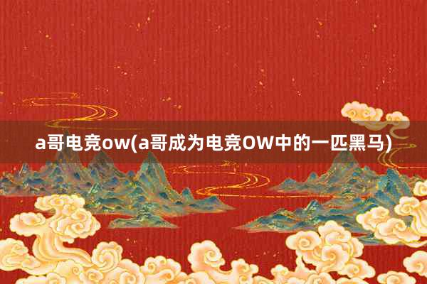 a哥电竞ow(a哥成为电竞OW中的一匹黑马)