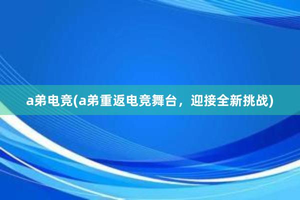 a弟电竞(a弟重返电竞舞台，迎接全新挑战)