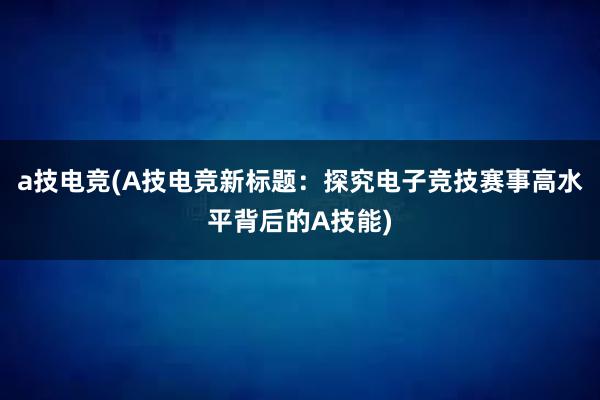 a技电竞(A技电竞新标题：探究电子竞技赛事高水平背后的A技能)