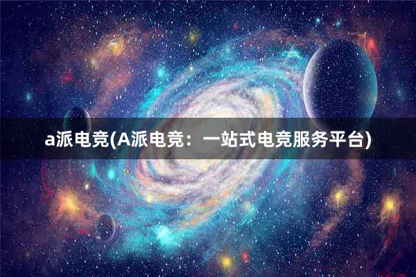 a派电竞(A派电竞：一站式电竞服务平台)