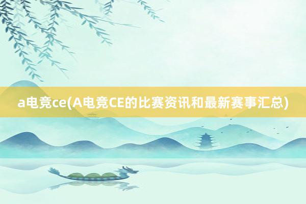 a电竞ce(A电竞CE的比赛资讯和最新赛事汇总)