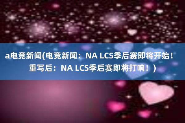 a电竞新闻(电竞新闻：NA LCS季后赛即将开始！ 重写后：NA LCS季后赛即将打响！)