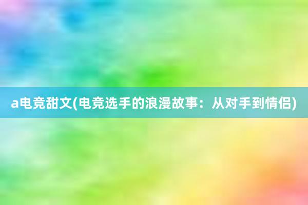 a电竞甜文(电竞选手的浪漫故事：从对手到情侣)