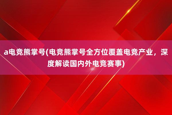 a电竞熊掌号(电竞熊掌号全方位覆盖电竞产业，深度解读国内外电竞赛事)