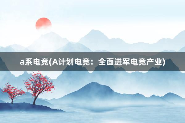 a系电竞(A计划电竞：全面进军电竞产业)