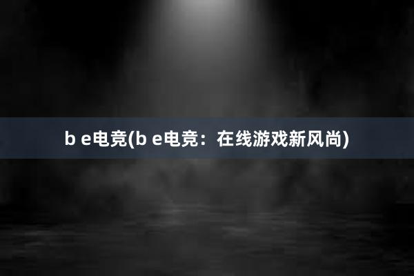 b e电竞(b e电竞：在线游戏新风尚)