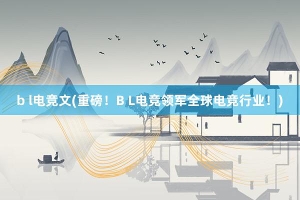 b l电竞文(重磅！B L电竞领军全球电竞行业！)