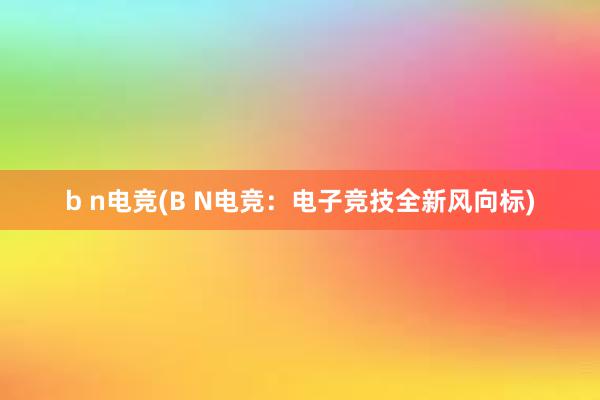 b n电竞(B N电竞：电子竞技全新风向标)