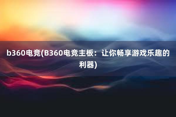 b360电竞(B360电竞主板：让你畅享游戏乐趣的利器)