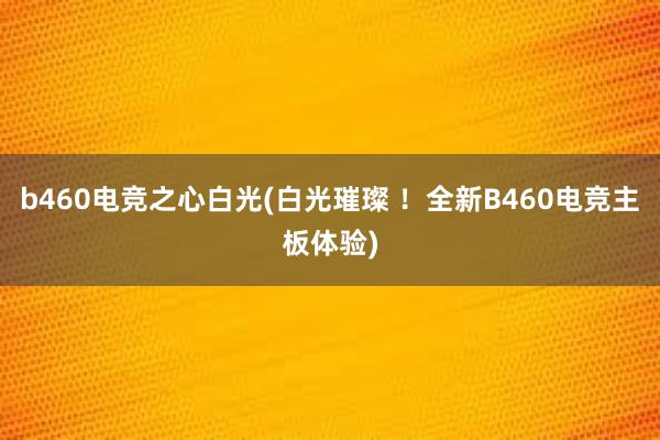 b460电竞之心白光(白光璀璨 ！全新B460电竞主板体验)