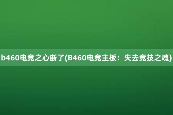 b460电竞之心断了(B460电竞主板：失去竞技之魂)