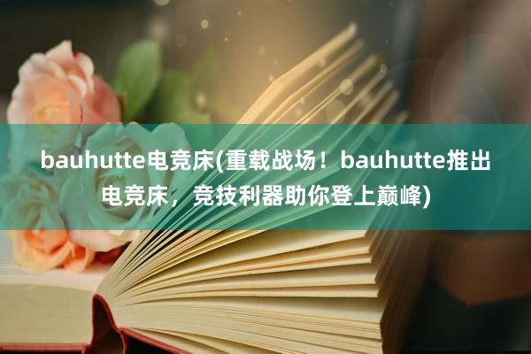 bauhutte电竞床(重载战场！bauhutte推出电竞床，竞技利器助你登上巅峰)