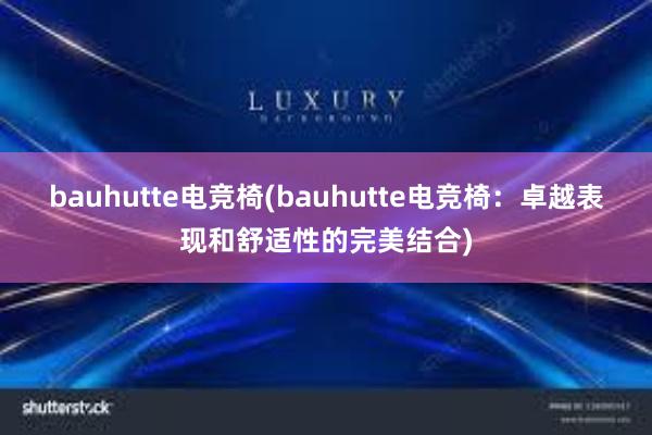 bauhutte电竞椅(bauhutte电竞椅：卓越表现和舒适性的完美结合)