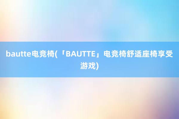 bautte电竞椅(「BAUTTE」电竞椅舒适座椅享受游戏)