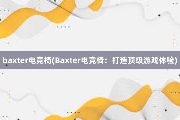 baxter电竞椅(Baxter电竞椅：打造顶级游戏体验)