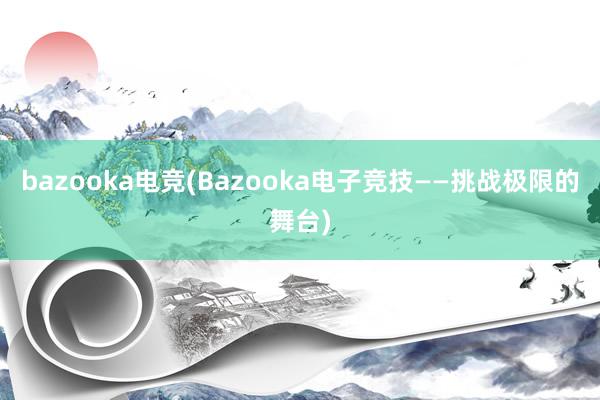 bazooka电竞(Bazooka电子竞技——挑战极限的舞台)