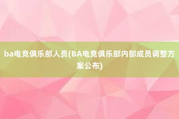 ba电竞俱乐部人员(BA电竞俱乐部内部成员调整方案公布)