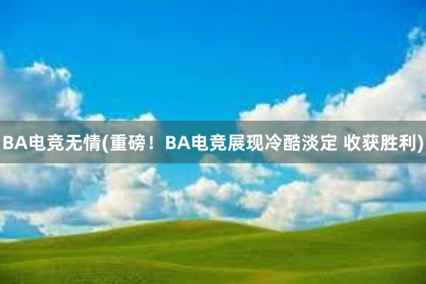 BA电竞无情(重磅！BA电竞展现冷酷淡定 收获胜利)