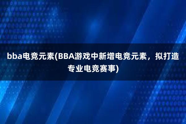 bba电竞元素(BBA游戏中新增电竞元素，拟打造专业电竞赛事)