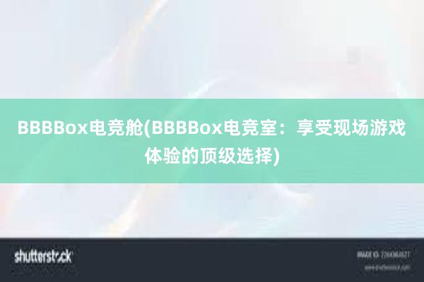 BBBBox电竞舱(BBBBox电竞室：享受现场游戏体验的顶级选择)