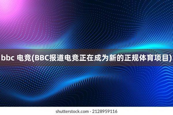 bbc 电竞(BBC报道电竞正在成为新的正规体育项目)