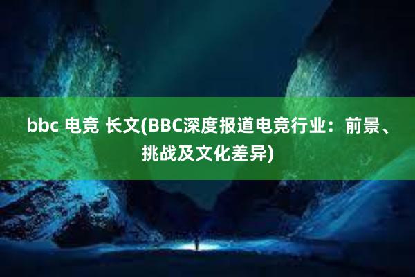 bbc 电竞 长文(BBC深度报道电竞行业：前景、挑战及文化差异)