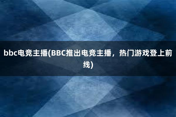 bbc电竞主播(BBC推出电竞主播，热门游戏登上前线)