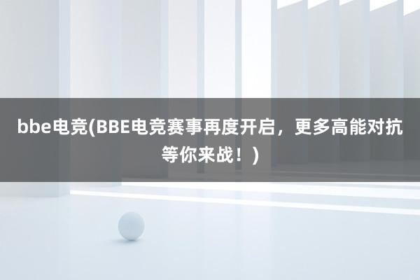 bbe电竞(BBE电竞赛事再度开启，更多高能对抗等你来战！)