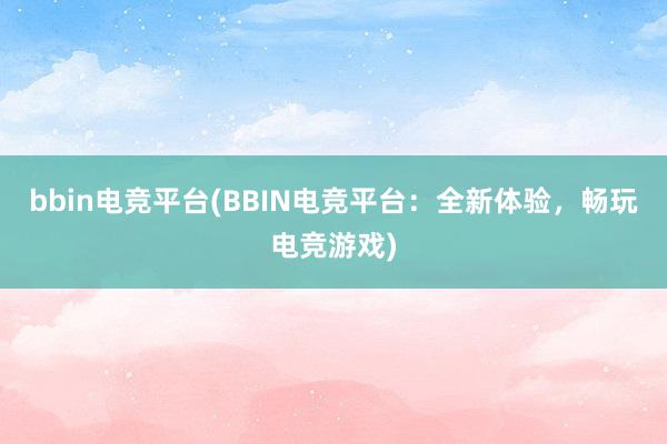 bbin电竞平台(BBIN电竞平台：全新体验，畅玩电竞游戏)