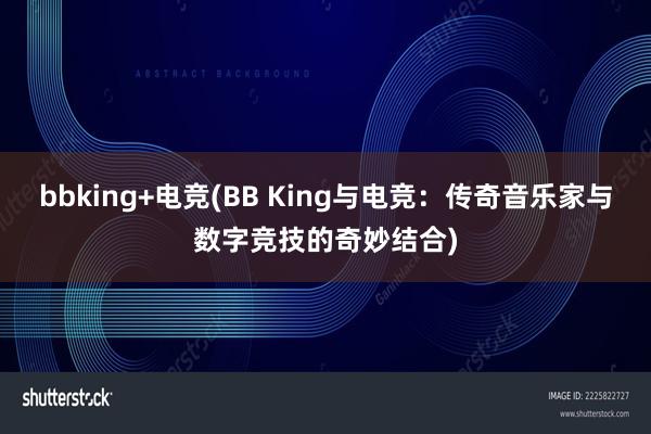 bbking+电竞(BB King与电竞：传奇音乐家与数字竞技的奇妙结合)