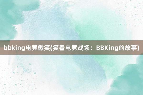 bbking电竞微笑(笑看电竞战场：BBKing的故事)